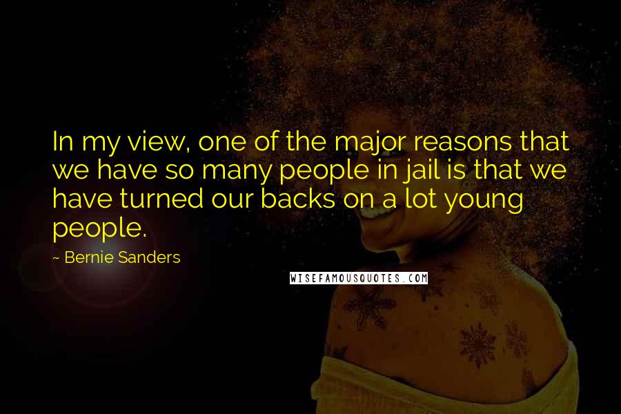 Bernie Sanders Quotes: In my view, one of the major reasons that we have so many people in jail is that we have turned our backs on a lot young people.