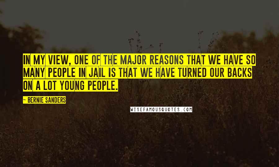 Bernie Sanders Quotes: In my view, one of the major reasons that we have so many people in jail is that we have turned our backs on a lot young people.