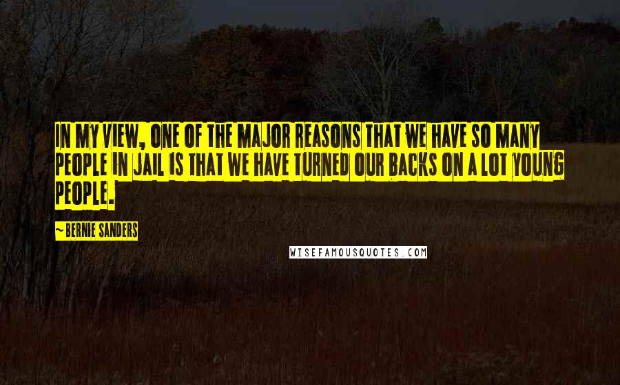Bernie Sanders Quotes: In my view, one of the major reasons that we have so many people in jail is that we have turned our backs on a lot young people.