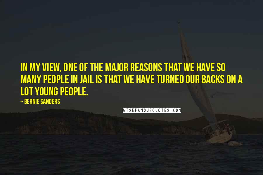 Bernie Sanders Quotes: In my view, one of the major reasons that we have so many people in jail is that we have turned our backs on a lot young people.