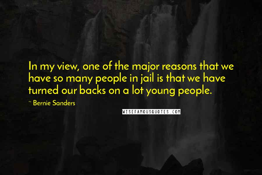 Bernie Sanders Quotes: In my view, one of the major reasons that we have so many people in jail is that we have turned our backs on a lot young people.