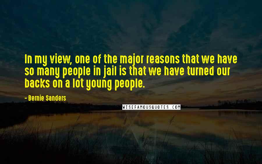Bernie Sanders Quotes: In my view, one of the major reasons that we have so many people in jail is that we have turned our backs on a lot young people.