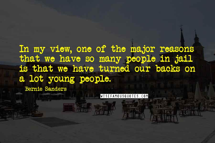 Bernie Sanders Quotes: In my view, one of the major reasons that we have so many people in jail is that we have turned our backs on a lot young people.