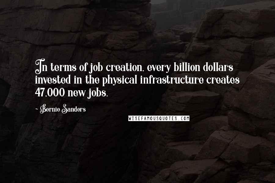 Bernie Sanders Quotes: In terms of job creation, every billion dollars invested in the physical infrastructure creates 47,000 new jobs.