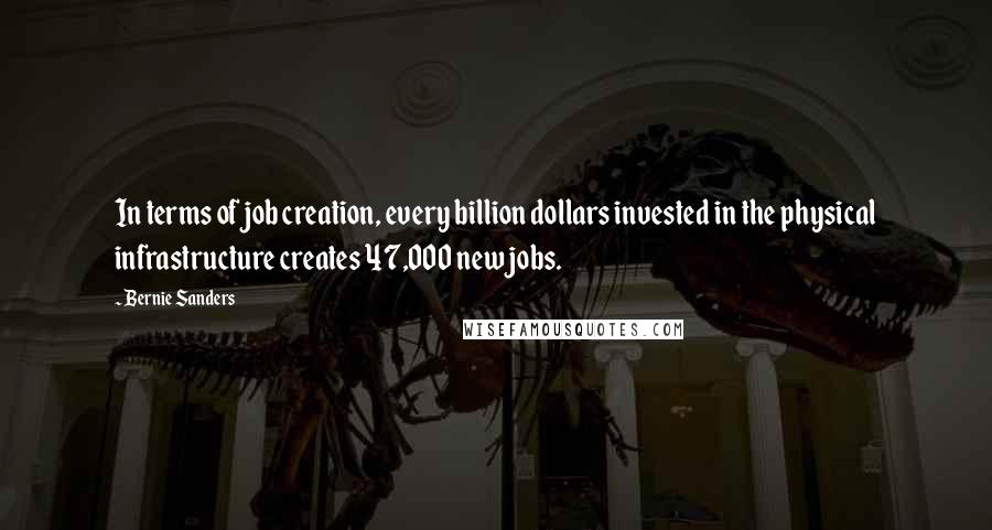 Bernie Sanders Quotes: In terms of job creation, every billion dollars invested in the physical infrastructure creates 47,000 new jobs.