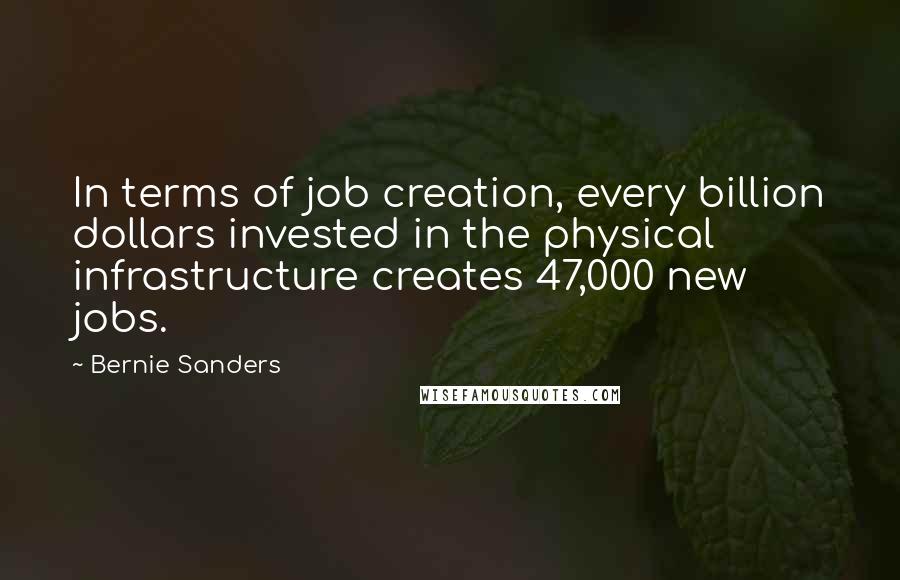 Bernie Sanders Quotes: In terms of job creation, every billion dollars invested in the physical infrastructure creates 47,000 new jobs.
