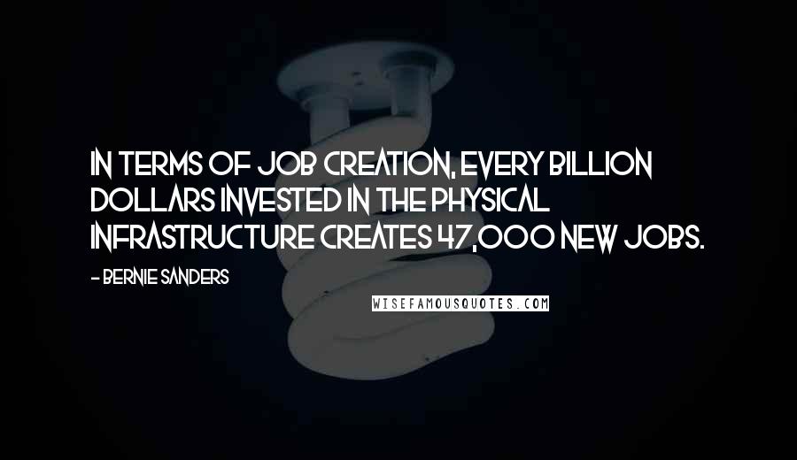 Bernie Sanders Quotes: In terms of job creation, every billion dollars invested in the physical infrastructure creates 47,000 new jobs.