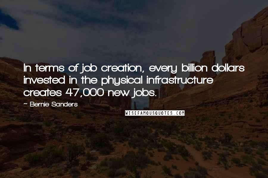 Bernie Sanders Quotes: In terms of job creation, every billion dollars invested in the physical infrastructure creates 47,000 new jobs.