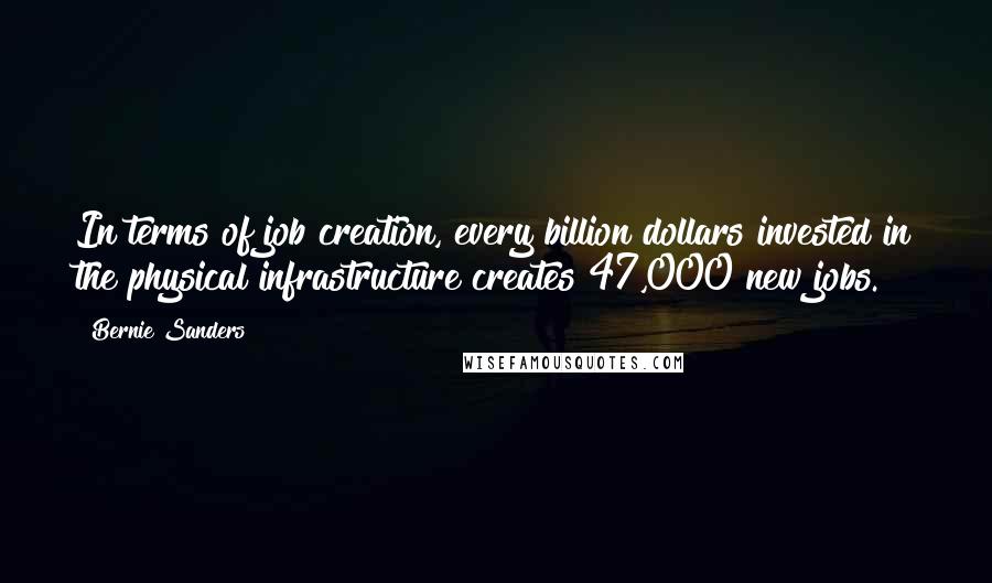 Bernie Sanders Quotes: In terms of job creation, every billion dollars invested in the physical infrastructure creates 47,000 new jobs.