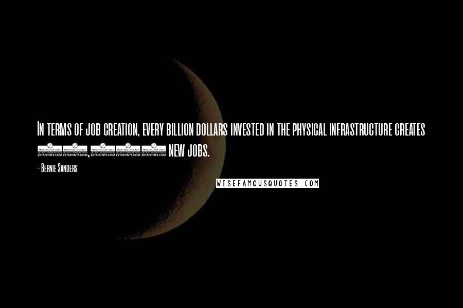 Bernie Sanders Quotes: In terms of job creation, every billion dollars invested in the physical infrastructure creates 47,000 new jobs.