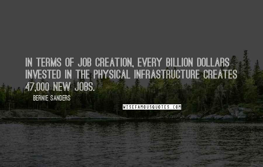 Bernie Sanders Quotes: In terms of job creation, every billion dollars invested in the physical infrastructure creates 47,000 new jobs.