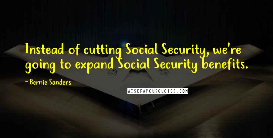 Bernie Sanders Quotes: Instead of cutting Social Security, we're going to expand Social Security benefits.