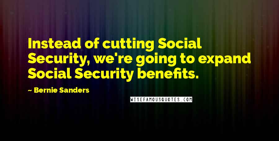 Bernie Sanders Quotes: Instead of cutting Social Security, we're going to expand Social Security benefits.