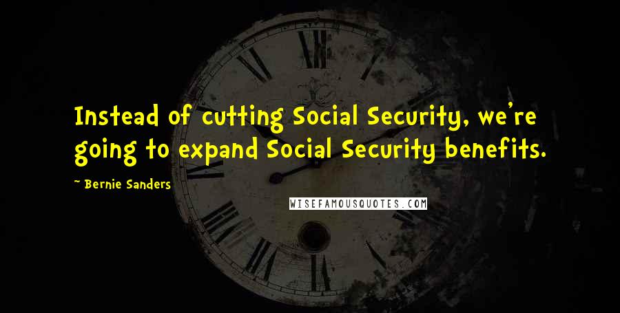 Bernie Sanders Quotes: Instead of cutting Social Security, we're going to expand Social Security benefits.