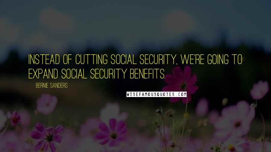 Bernie Sanders Quotes: Instead of cutting Social Security, we're going to expand Social Security benefits.