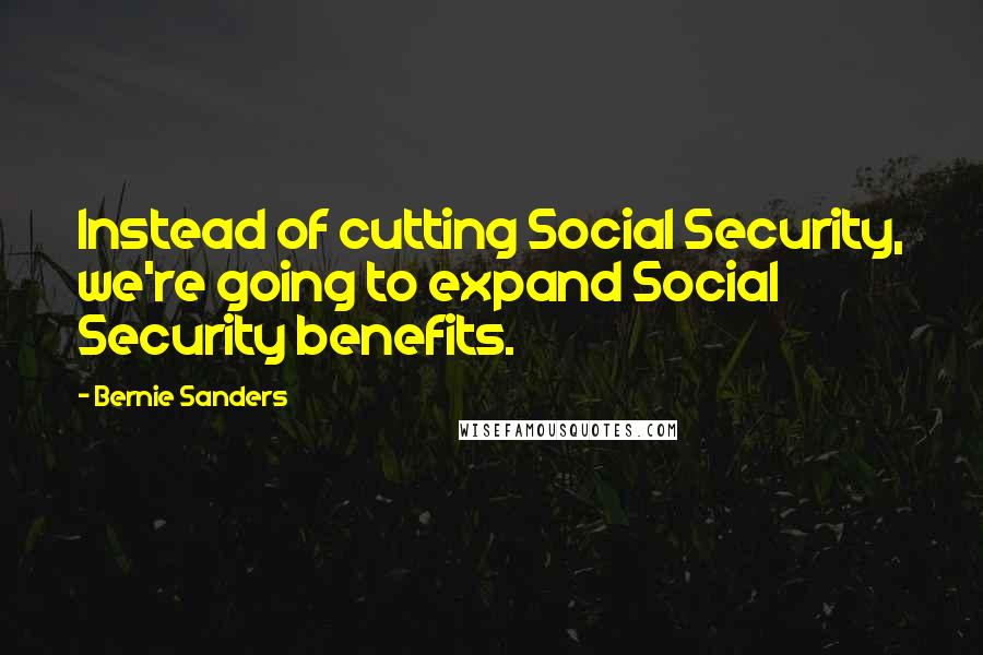 Bernie Sanders Quotes: Instead of cutting Social Security, we're going to expand Social Security benefits.