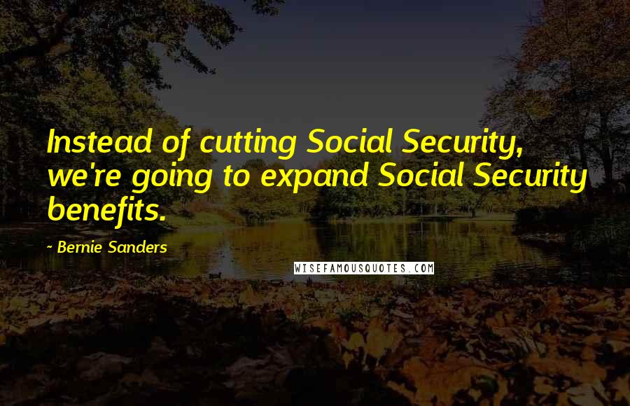 Bernie Sanders Quotes: Instead of cutting Social Security, we're going to expand Social Security benefits.