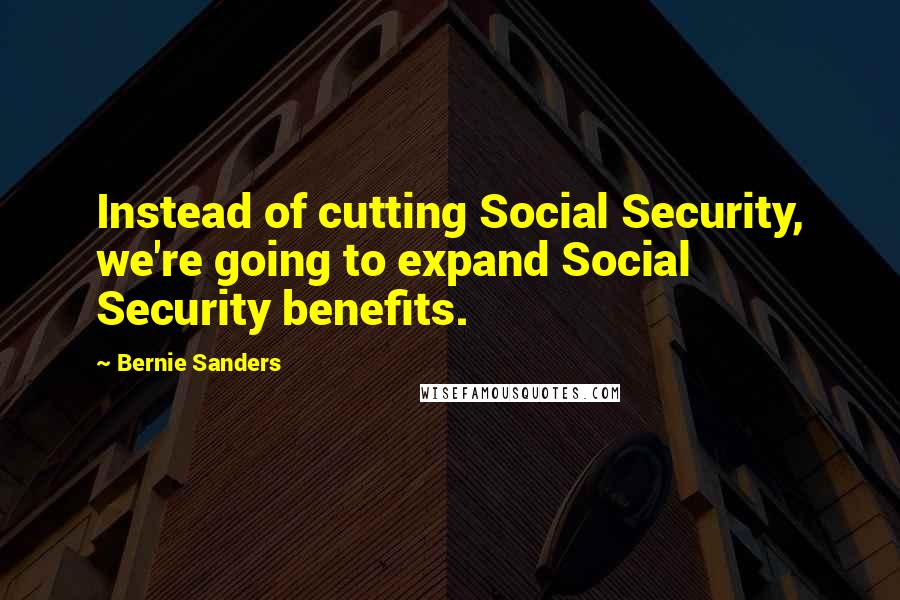 Bernie Sanders Quotes: Instead of cutting Social Security, we're going to expand Social Security benefits.