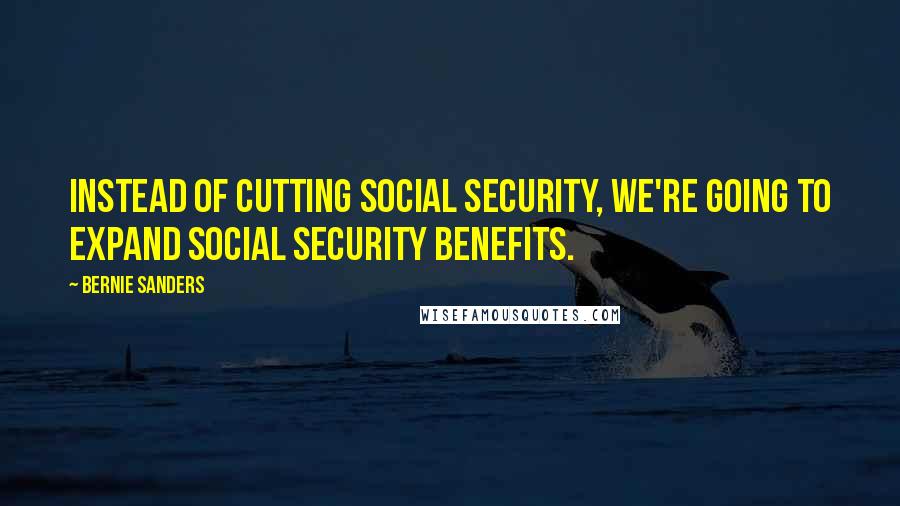 Bernie Sanders Quotes: Instead of cutting Social Security, we're going to expand Social Security benefits.