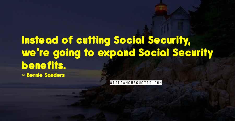 Bernie Sanders Quotes: Instead of cutting Social Security, we're going to expand Social Security benefits.