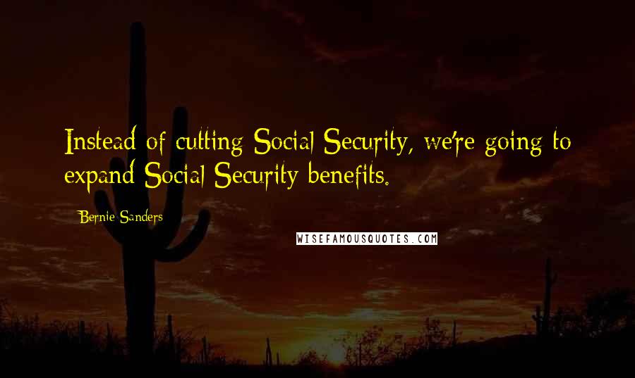 Bernie Sanders Quotes: Instead of cutting Social Security, we're going to expand Social Security benefits.