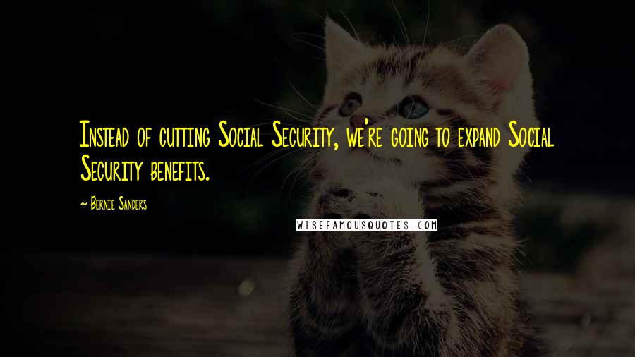 Bernie Sanders Quotes: Instead of cutting Social Security, we're going to expand Social Security benefits.