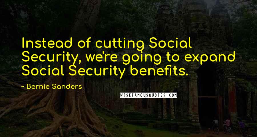 Bernie Sanders Quotes: Instead of cutting Social Security, we're going to expand Social Security benefits.