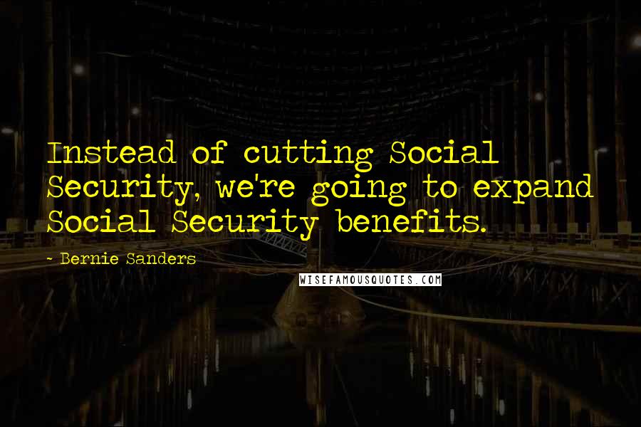 Bernie Sanders Quotes: Instead of cutting Social Security, we're going to expand Social Security benefits.
