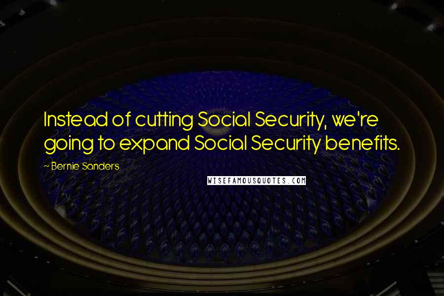 Bernie Sanders Quotes: Instead of cutting Social Security, we're going to expand Social Security benefits.