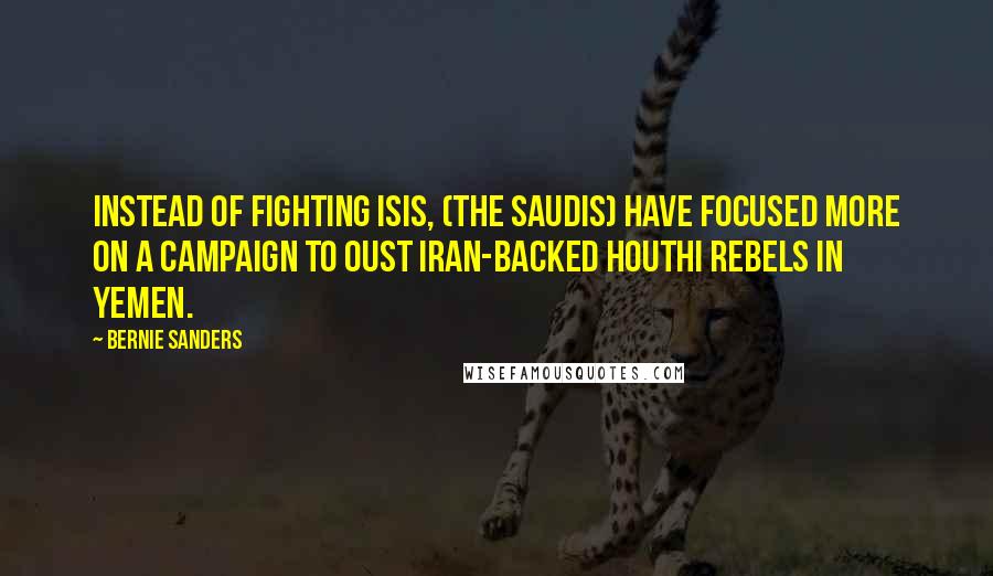 Bernie Sanders Quotes: Instead of fighting ISIS, (the Saudis) have focused more on a campaign to oust Iran-backed Houthi rebels in Yemen.