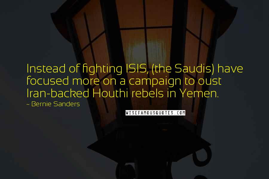 Bernie Sanders Quotes: Instead of fighting ISIS, (the Saudis) have focused more on a campaign to oust Iran-backed Houthi rebels in Yemen.
