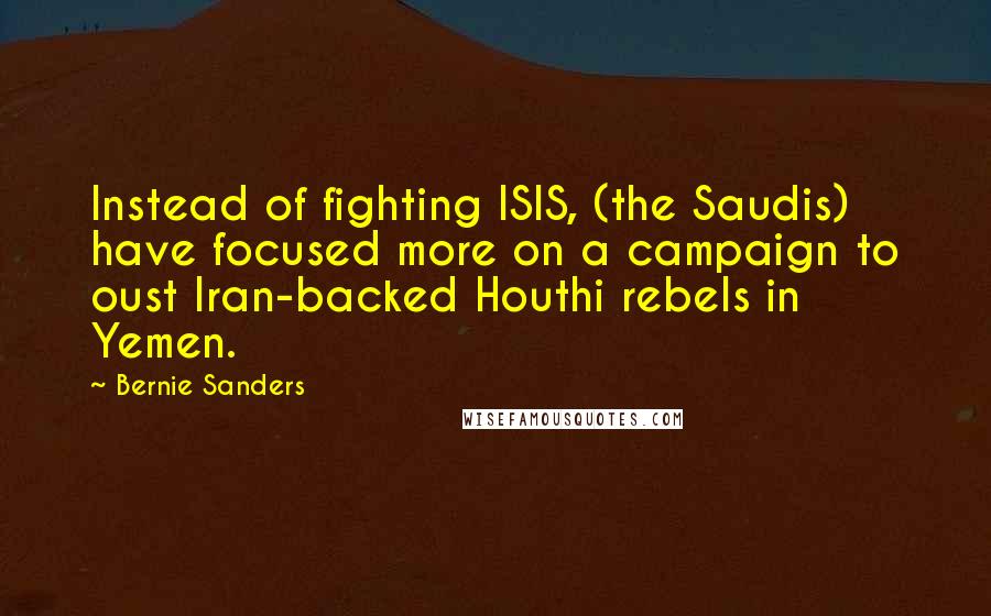 Bernie Sanders Quotes: Instead of fighting ISIS, (the Saudis) have focused more on a campaign to oust Iran-backed Houthi rebels in Yemen.