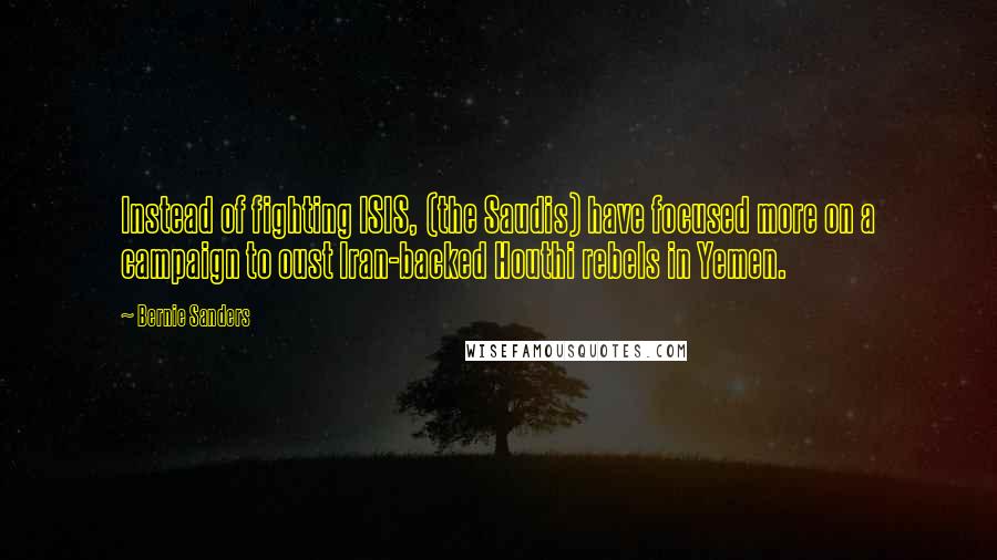 Bernie Sanders Quotes: Instead of fighting ISIS, (the Saudis) have focused more on a campaign to oust Iran-backed Houthi rebels in Yemen.