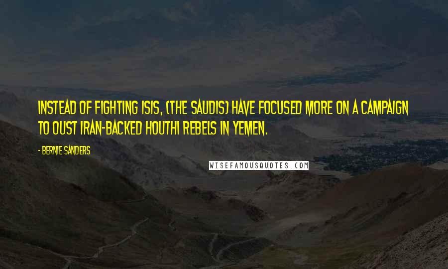 Bernie Sanders Quotes: Instead of fighting ISIS, (the Saudis) have focused more on a campaign to oust Iran-backed Houthi rebels in Yemen.