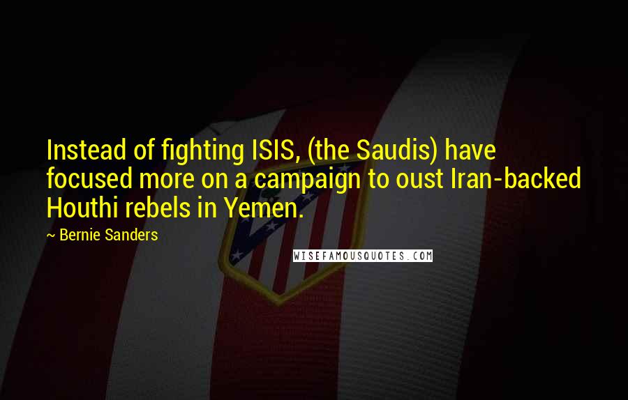 Bernie Sanders Quotes: Instead of fighting ISIS, (the Saudis) have focused more on a campaign to oust Iran-backed Houthi rebels in Yemen.