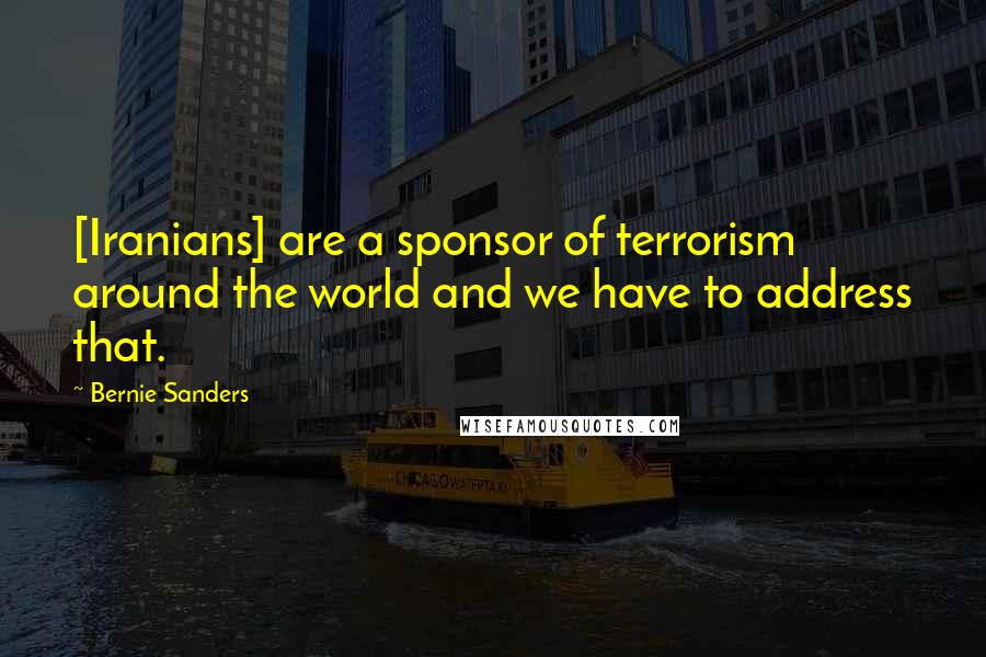 Bernie Sanders Quotes: [Iranians] are a sponsor of terrorism around the world and we have to address that.