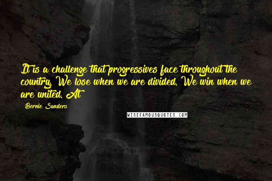 Bernie Sanders Quotes: It is a challenge that progressives face throughout the country. We lose when we are divided. We win when we are united. At