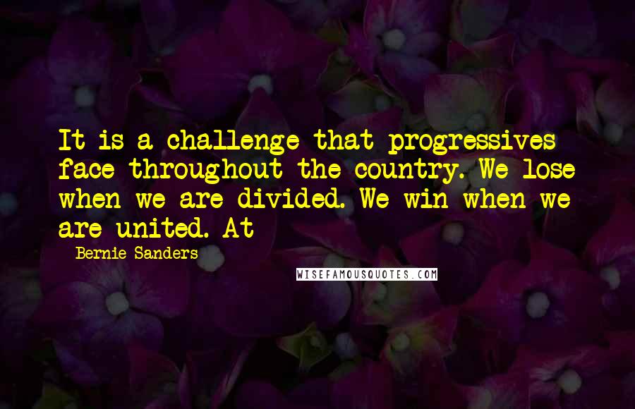 Bernie Sanders Quotes: It is a challenge that progressives face throughout the country. We lose when we are divided. We win when we are united. At