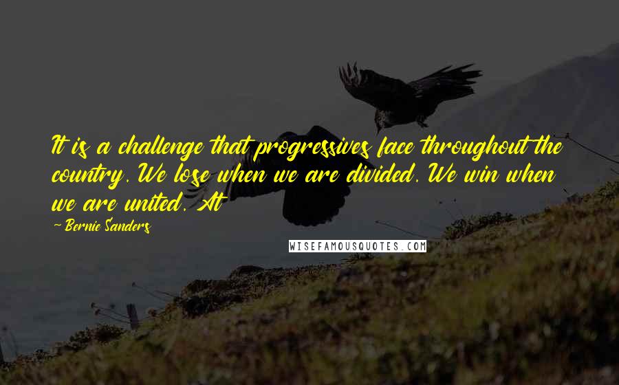 Bernie Sanders Quotes: It is a challenge that progressives face throughout the country. We lose when we are divided. We win when we are united. At