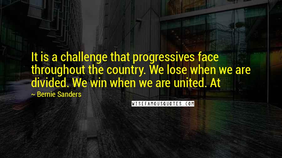 Bernie Sanders Quotes: It is a challenge that progressives face throughout the country. We lose when we are divided. We win when we are united. At