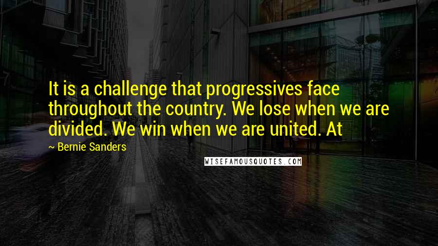 Bernie Sanders Quotes: It is a challenge that progressives face throughout the country. We lose when we are divided. We win when we are united. At