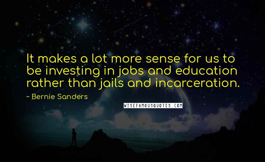 Bernie Sanders Quotes: It makes a lot more sense for us to be investing in jobs and education rather than jails and incarceration.