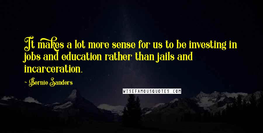 Bernie Sanders Quotes: It makes a lot more sense for us to be investing in jobs and education rather than jails and incarceration.