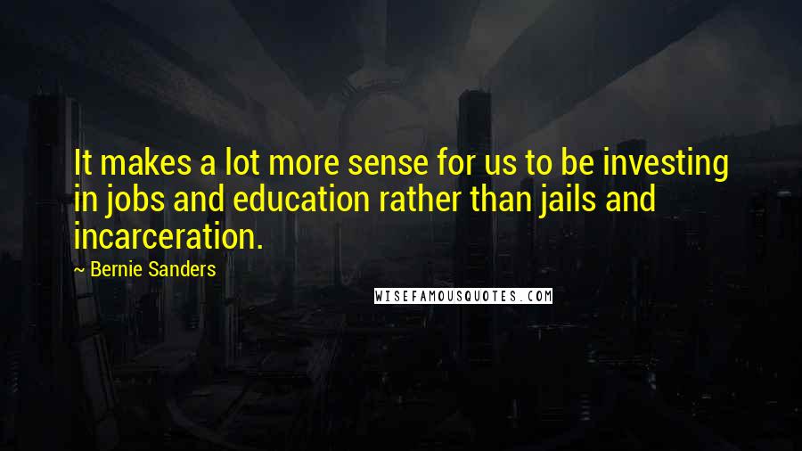 Bernie Sanders Quotes: It makes a lot more sense for us to be investing in jobs and education rather than jails and incarceration.