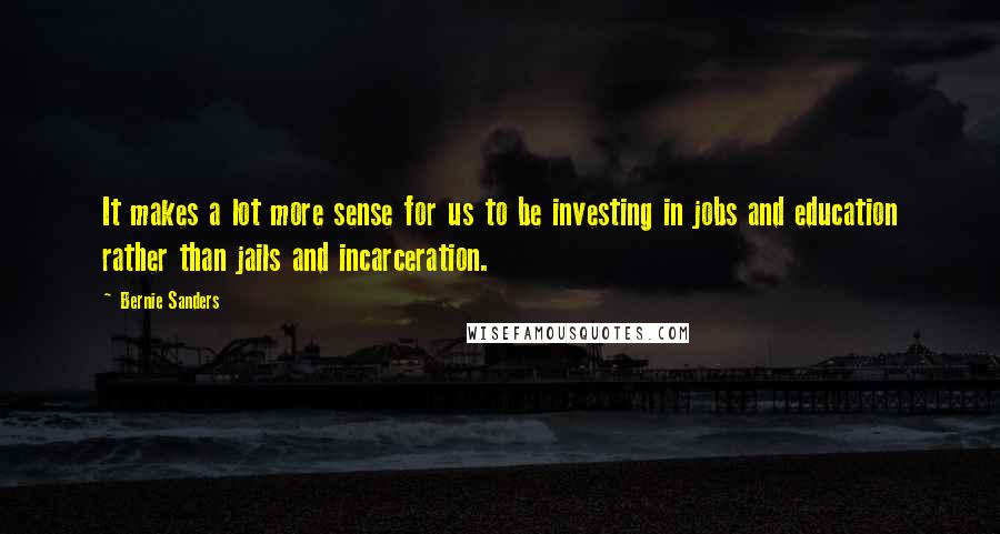 Bernie Sanders Quotes: It makes a lot more sense for us to be investing in jobs and education rather than jails and incarceration.