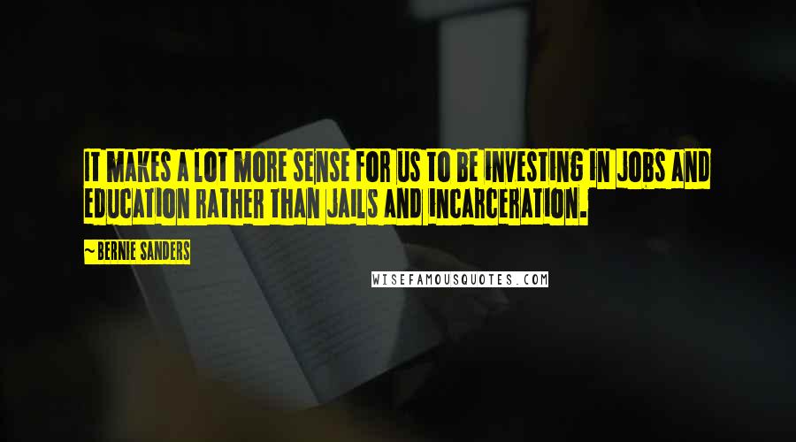 Bernie Sanders Quotes: It makes a lot more sense for us to be investing in jobs and education rather than jails and incarceration.