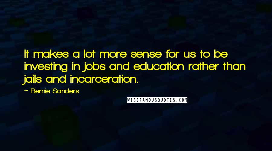 Bernie Sanders Quotes: It makes a lot more sense for us to be investing in jobs and education rather than jails and incarceration.