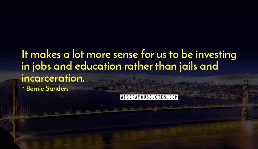 Bernie Sanders Quotes: It makes a lot more sense for us to be investing in jobs and education rather than jails and incarceration.