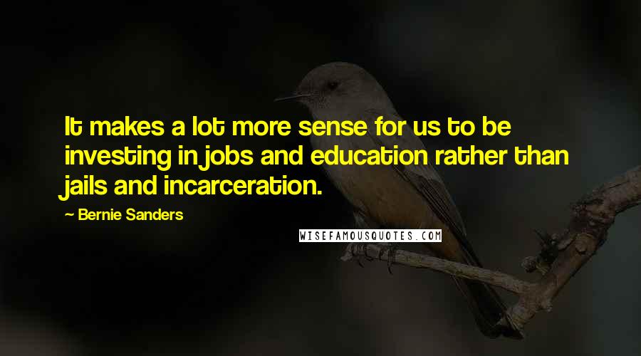 Bernie Sanders Quotes: It makes a lot more sense for us to be investing in jobs and education rather than jails and incarceration.