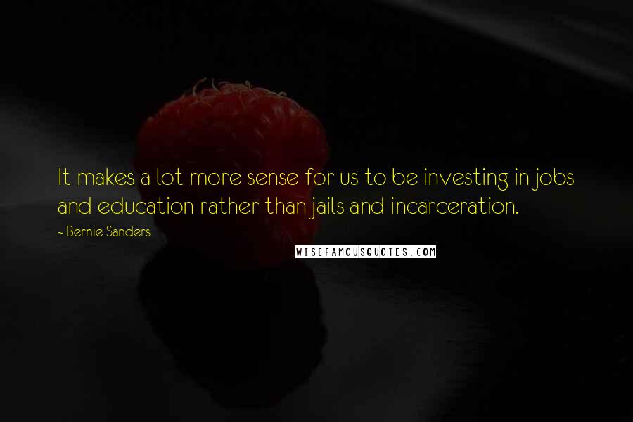 Bernie Sanders Quotes: It makes a lot more sense for us to be investing in jobs and education rather than jails and incarceration.